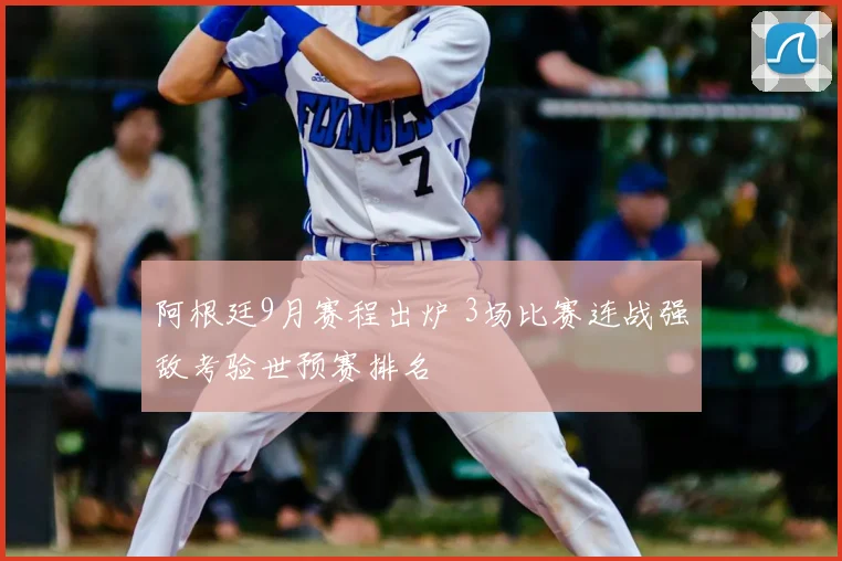 阿根廷9月赛程出炉 3场比赛连战强敌考验世预赛排名