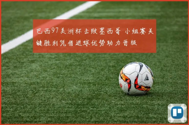 巴西97美洲杯击败墨西哥 小组赛关键胜利凭借进球优势助力晋级