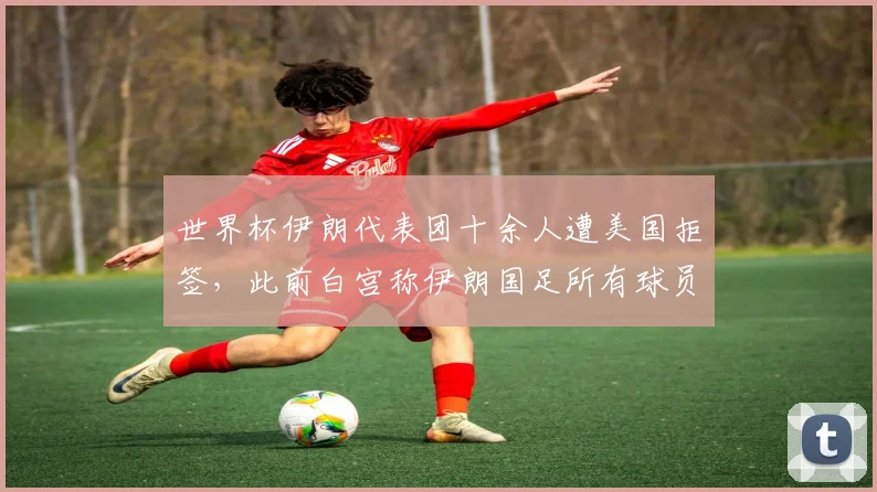 世界杯伊朗代表团十余人遭美国拒签,此前白宫称伊朗国足所有球员均已获得签证