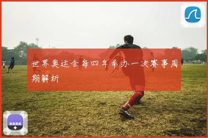 世界奥运会每四年举办一次赛事周期解析