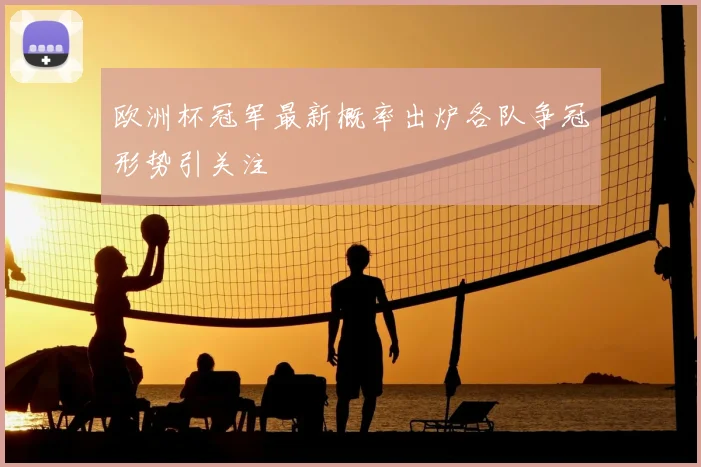 欧洲杯冠军最新概率出炉各队争冠形势引关注