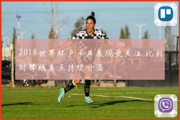2018世界杯卢卡库表现受关注 比利时锋线看点持续升温