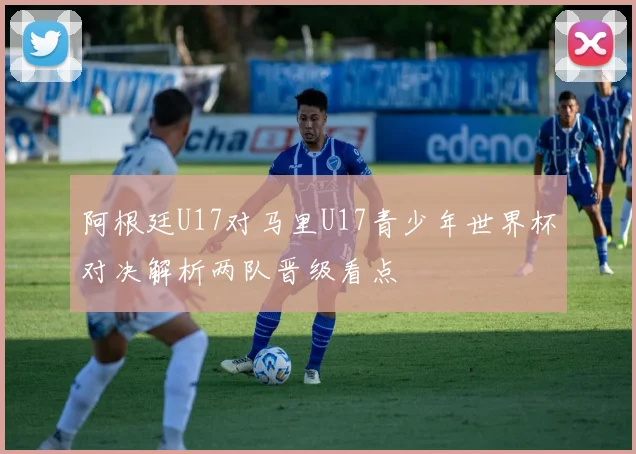 阿根廷U17对马里U17青少年世界杯对决解析两队晋级看点