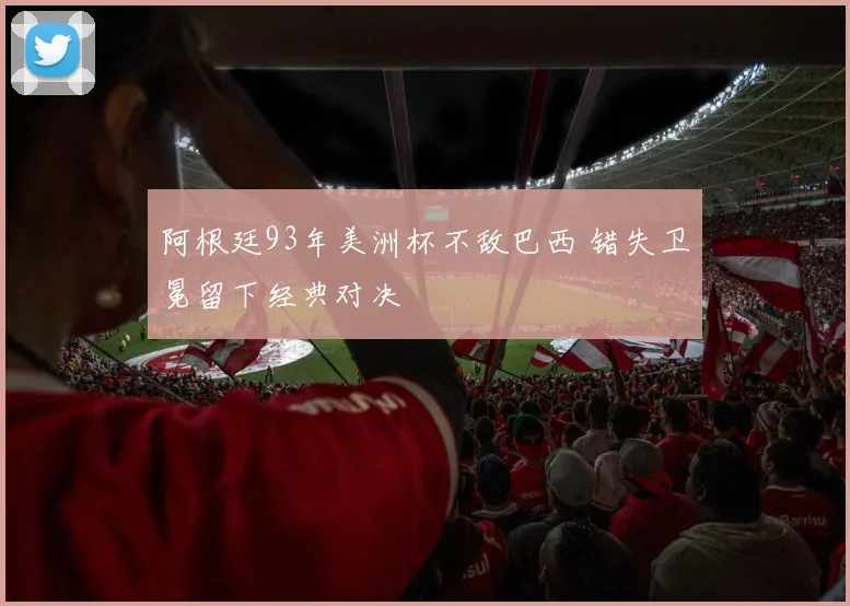 阿根廷93年美洲杯不敌巴西 错失卫冕留下经典对决