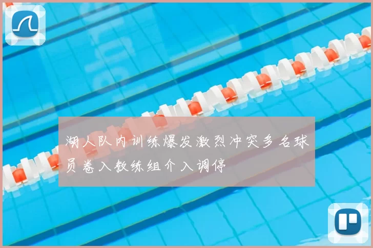 湖人队内训练爆发激烈冲突多名球员卷入教练组介入调停