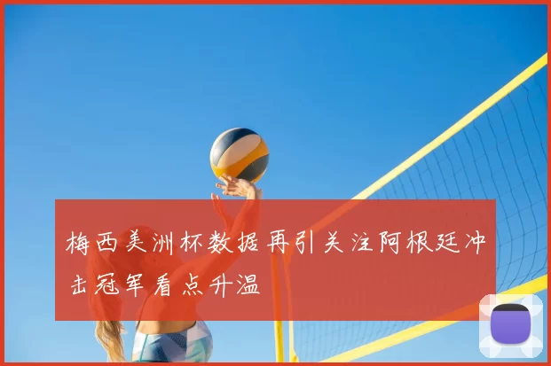梅西美洲杯数据再引关注阿根廷冲击冠军看点升温
