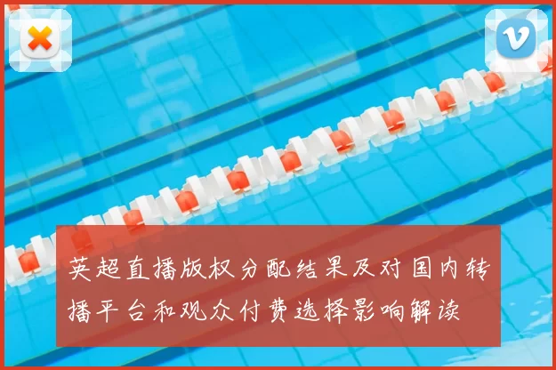 英超直播版权分配结果及对国内转播平台和观众付费选择影响解读