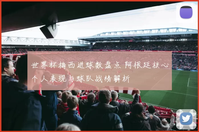 世界杯梅西进球数盘点 阿根廷核心个人表现与球队战绩解析