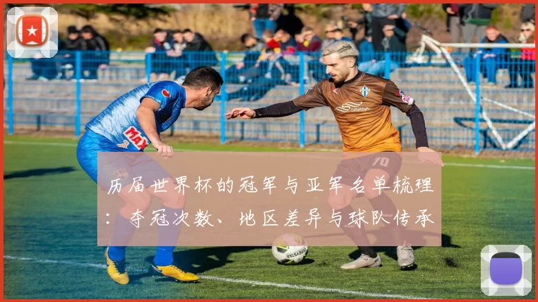 历届世界杯的冠军与亚军名单梳理：夺冠次数、地区差异与球队传承