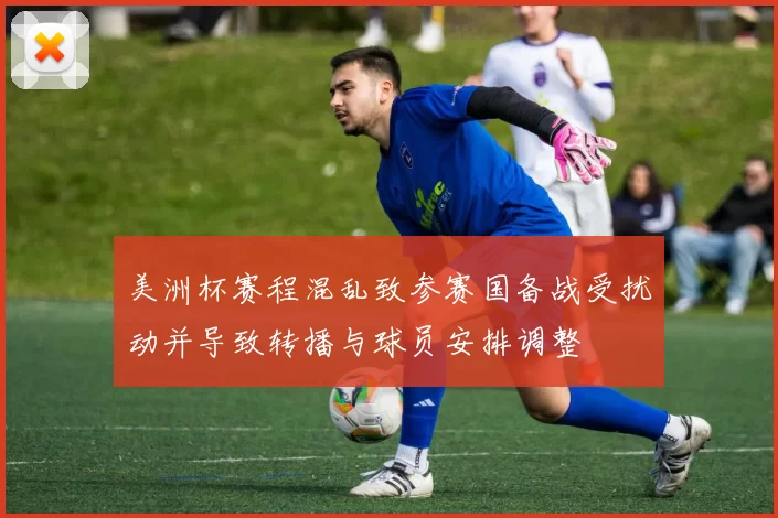 美洲杯赛程混乱致参赛国备战受扰动并导致转播与球员安排调整