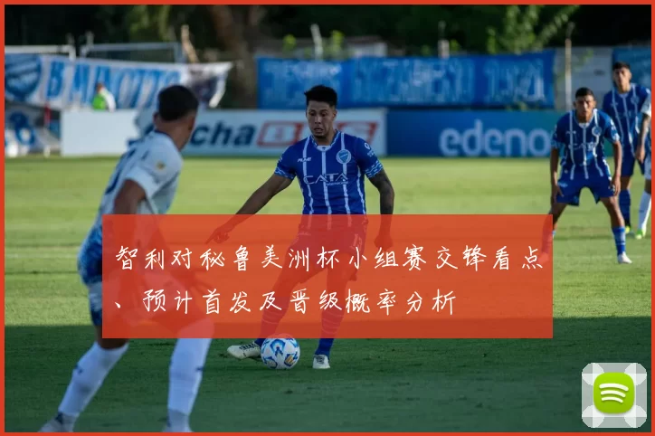 智利对秘鲁美洲杯小组赛交锋看点、预计首发及晋级概率分析