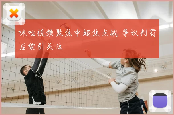 咪咕视频聚焦中超焦点战 争议判罚后续引关注