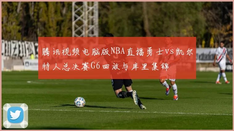 腾讯视频电脑版NBA直播勇士vs凯尔特人总决赛G6回放与库里集锦