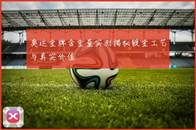 奥运金牌含金量实测揭秘镀金工艺与真实价值