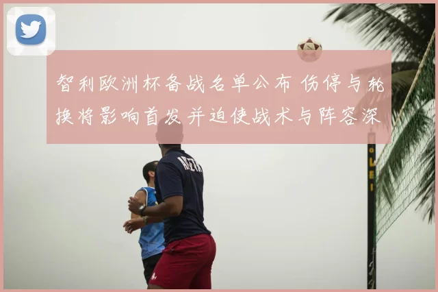 智利欧洲杯备战名单公布 伤停与轮换将影响首发并迫使战术与阵容深度调整