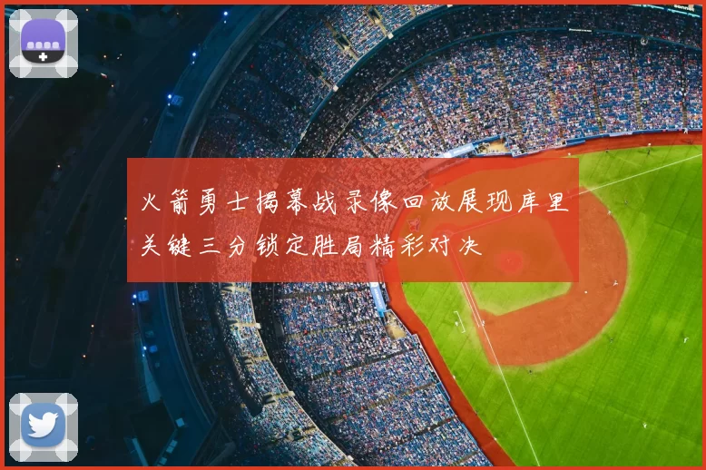 火箭勇士揭幕战录像回放展现库里关键三分锁定胜局精彩对决