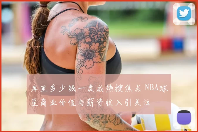 库里多少钱一度成热搜焦点 NBA球星商业价值与薪资收入引关注