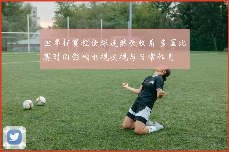 世界杯赛程使球迷熬夜收看 多国比赛时间影响电视收视与日常作息