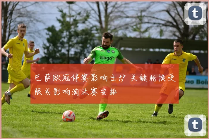 巴萨欧冠停赛影响出炉 关键轮换受限或影响淘汰赛安排