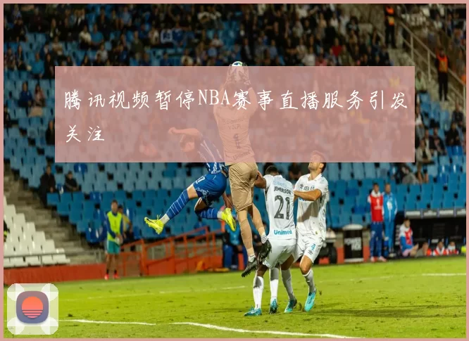腾讯视频暂停NBA赛事直播服务引发关注