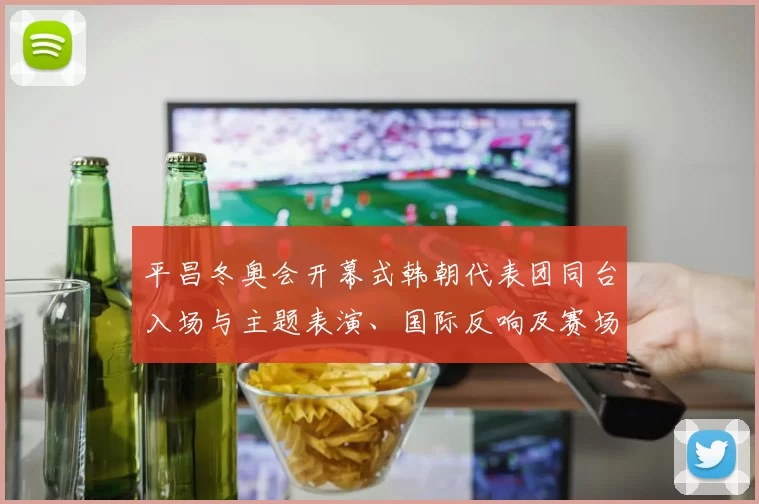 平昌冬奥会开幕式韩朝代表团同台入场与主题表演、国际反响及赛场影响