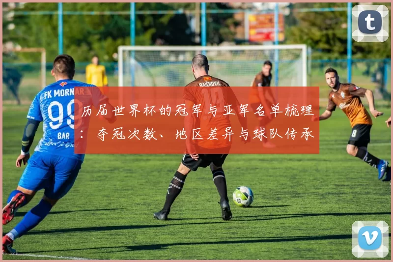 历届世界杯的冠军与亚军名单梳理：夺冠次数、地区差异与球队传承