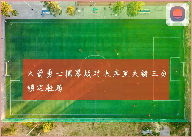 火箭勇士揭幕战对决库里关键三分锁定胜局