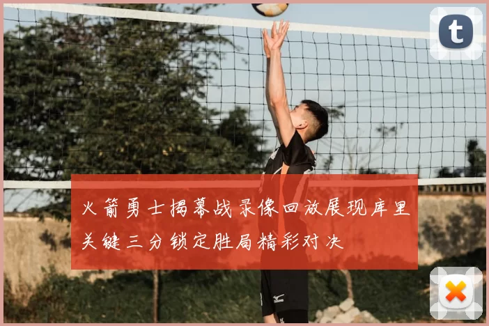 火箭勇士揭幕战录像回放展现库里关键三分锁定胜局精彩对决