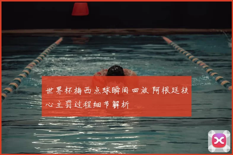 世界杯梅西点球瞬间回放 阿根廷核心主罚过程细节解析