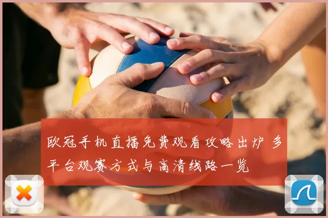 欧冠手机直播免费观看攻略出炉 多平台观赛方式与高清线路一览