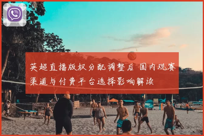 英超直播版权分配调整后 国内观赛渠道与付费平台选择影响解读