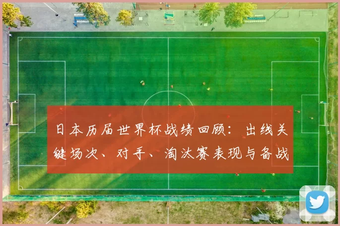 日本历届世界杯战绩回顾：出线关键场次、对手、淘汰赛表现与备战启示