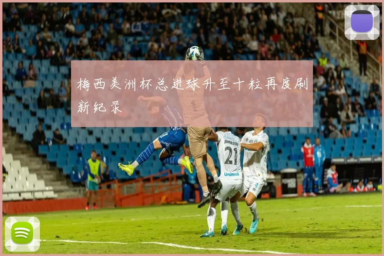 梅西美洲杯总进球升至十粒再度刷新纪录