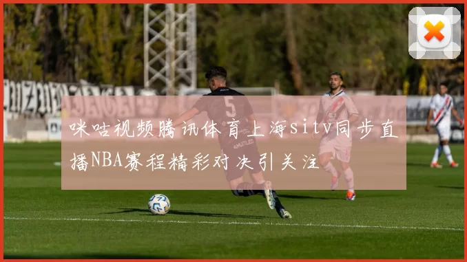 咪咕视频腾讯体育上海sitv同步直播NBA赛程精彩对决引关注