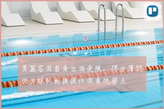 男篮容若首秀出场受限,得分薄弱仍为球队轮换提供深度观察点