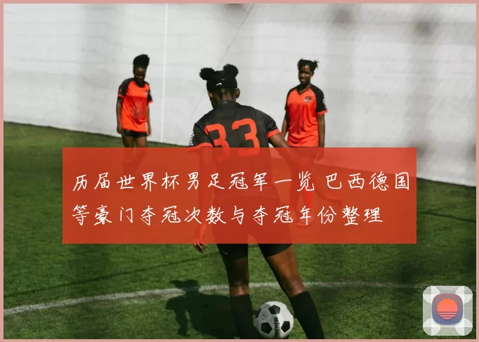历届世界杯男足冠军一览 巴西德国等豪门夺冠次数与夺冠年份整理
