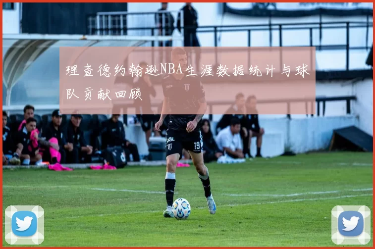 理查德约翰逊NBA生涯数据统计与球队贡献回顾