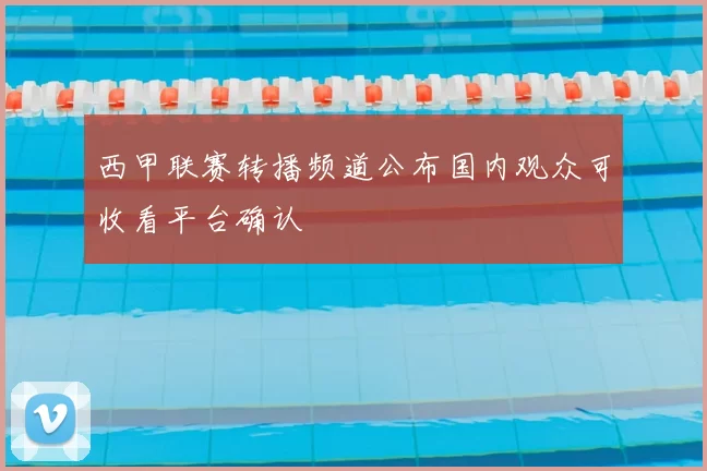 西甲联赛转播频道公布国内观众可收看平台确认