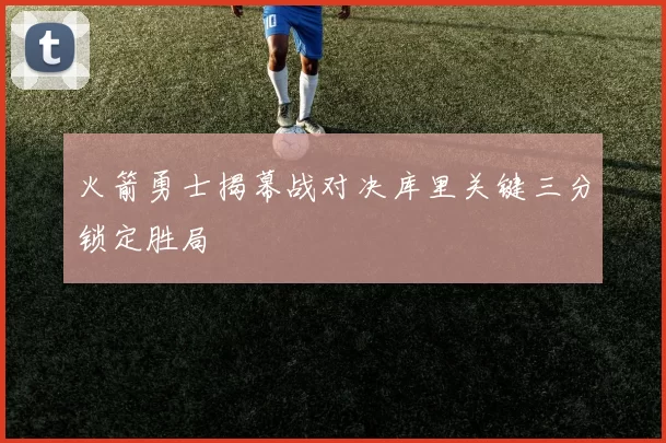 火箭勇士揭幕战对决库里关键三分锁定胜局