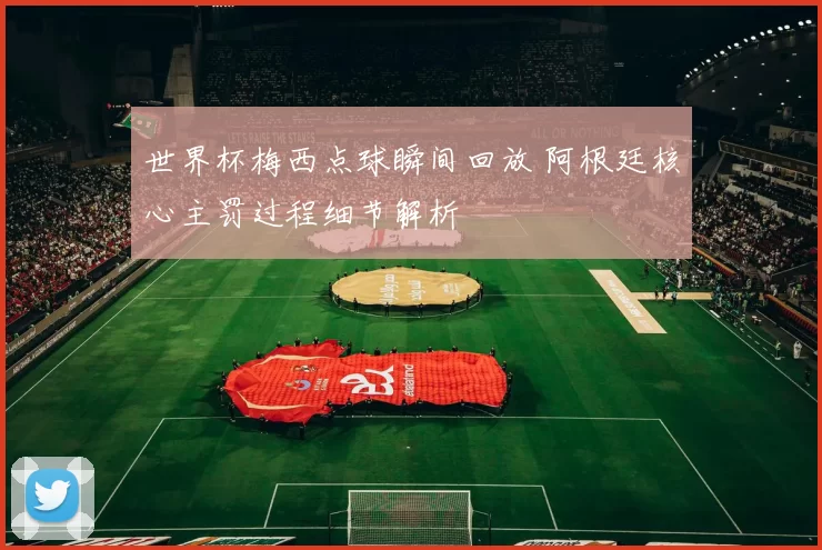 世界杯梅西点球瞬间回放 阿根廷核心主罚过程细节解析