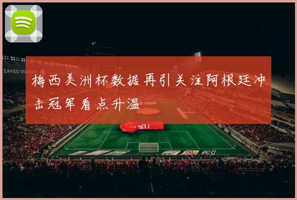 梅西美洲杯数据再引关注阿根廷冲击冠军看点升温
