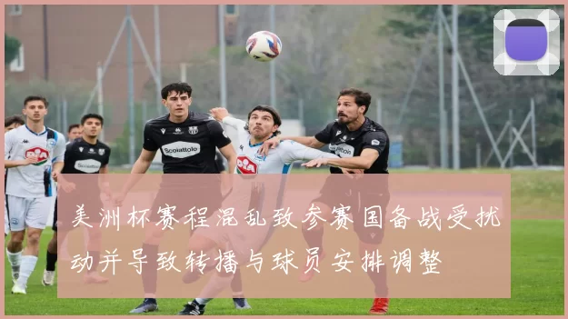 美洲杯赛程混乱致参赛国备战受扰动并导致转播与球员安排调整