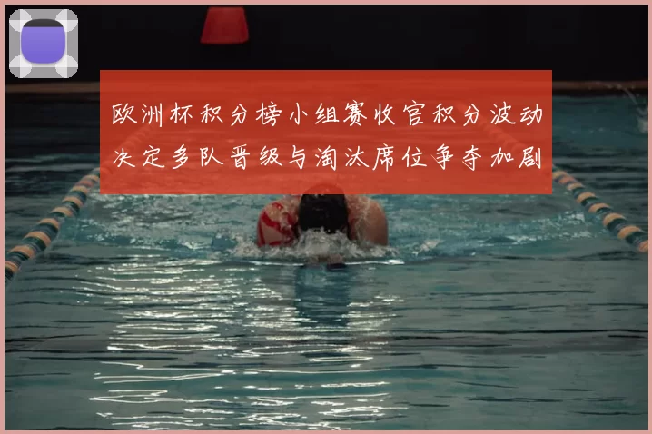 欧洲杯积分榜小组赛收官积分波动决定多队晋级与淘汰席位争夺加剧
