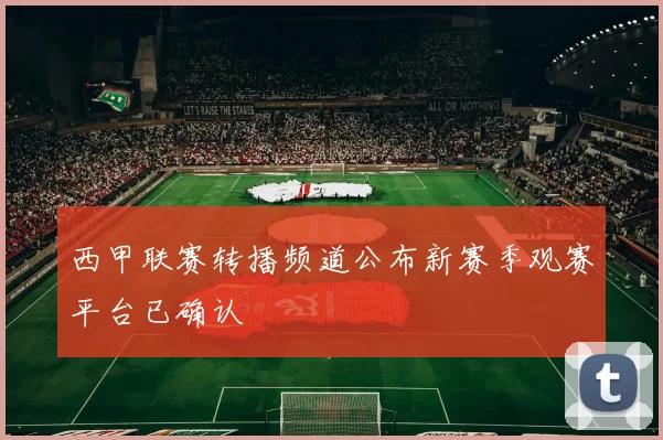西甲联赛转播频道公布新赛季观赛平台已确认